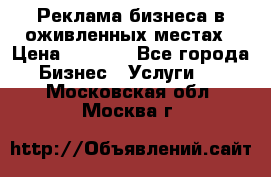 Реклама бизнеса в оживленных местах › Цена ­ 5 000 - Все города Бизнес » Услуги   . Московская обл.,Москва г.